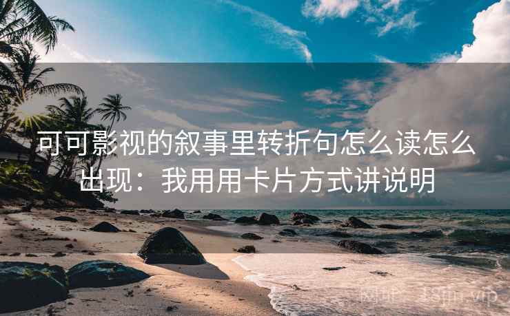 可可影视的叙事里转折句怎么读怎么出现：我用用卡片方式讲说明