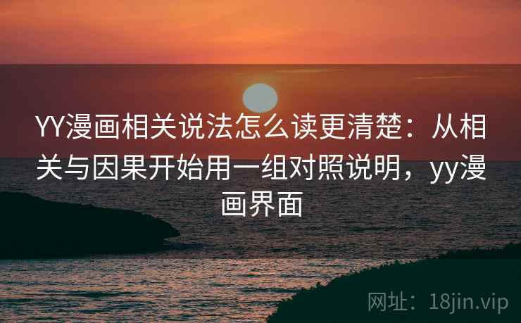 YY漫画相关说法怎么读更清楚：从相关与因果开始用一组对照说明，yy漫画界面